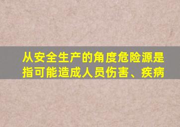 从安全生产的角度危险源是指可能造成人员伤害、疾病