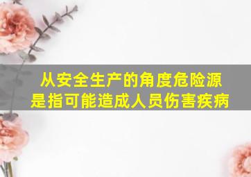 从安全生产的角度危险源是指可能造成人员伤害疾病