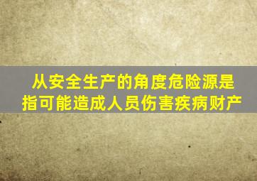 从安全生产的角度危险源是指可能造成人员伤害疾病财产