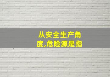 从安全生产角度,危险源是指