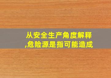 从安全生产角度解释,危险源是指可能造成