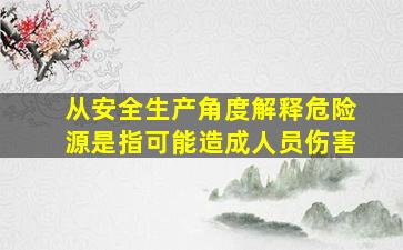 从安全生产角度解释危险源是指可能造成人员伤害