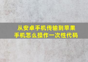 从安卓手机传输到苹果手机怎么操作一次性代码