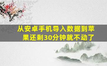 从安卓手机导入数据到苹果还剩30分钟就不动了