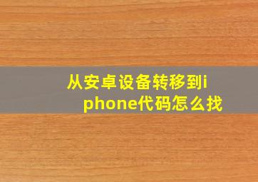 从安卓设备转移到iphone代码怎么找