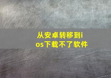 从安卓转移到ios下载不了软件