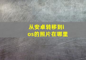 从安卓转移到ios的照片在哪里