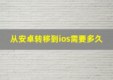 从安卓转移到ios需要多久