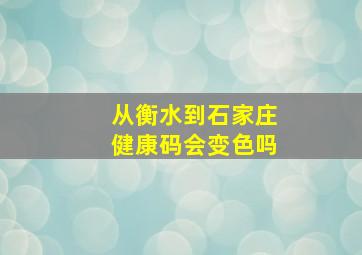 从衡水到石家庄健康码会变色吗