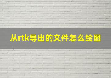 从rtk导出的文件怎么绘图