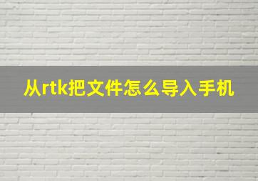 从rtk把文件怎么导入手机