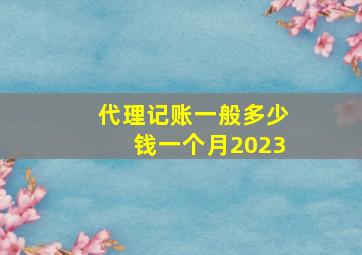 代理记账一般多少钱一个月2023