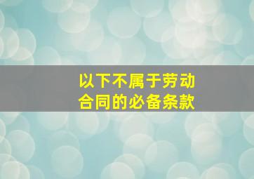 以下不属于劳动合同的必备条款