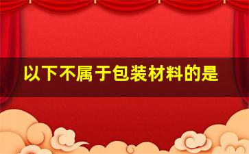 以下不属于包装材料的是