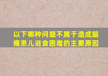 以下哪种问题不属于造成脑瘫患儿进食困难的主要原因