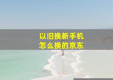 以旧换新手机怎么换的京东