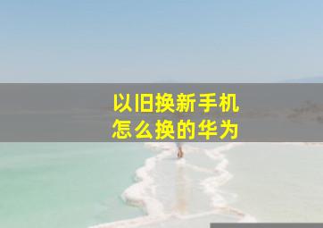 以旧换新手机怎么换的华为