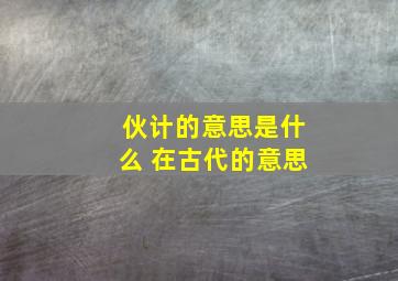 伙计的意思是什么 在古代的意思