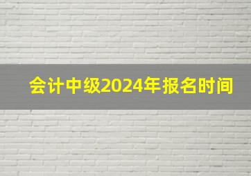 会计中级2024年报名时间