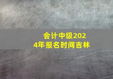 会计中级2024年报名时间吉林