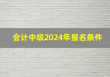 会计中级2024年报名条件