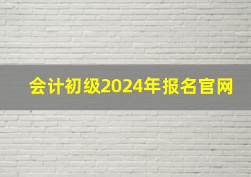 会计初级2024年报名官网