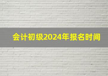 会计初级2024年报名时间