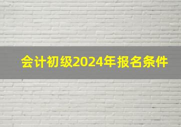 会计初级2024年报名条件