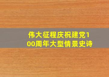 伟大征程庆祝建党100周年大型情景史诗