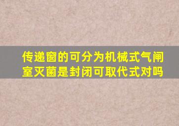 传递窗的可分为机械式气闸室灭菌是封闭可取代式对吗