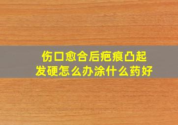 伤口愈合后疤痕凸起发硬怎么办涂什么药好