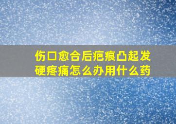 伤口愈合后疤痕凸起发硬疼痛怎么办用什么药