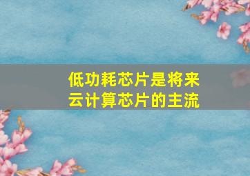 低功耗芯片是将来云计算芯片的主流