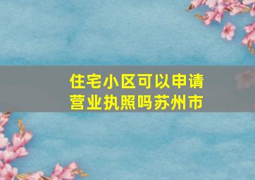 住宅小区可以申请营业执照吗苏州市