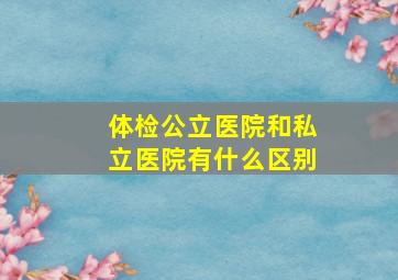 体检公立医院和私立医院有什么区别