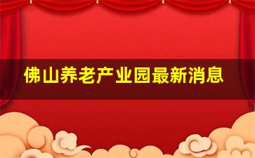 佛山养老产业园最新消息