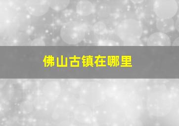 佛山古镇在哪里