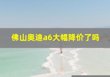 佛山奥迪a6大幅降价了吗