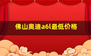 佛山奥迪a6l最低价格