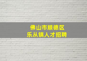 佛山市顺德区乐从镇人才招聘