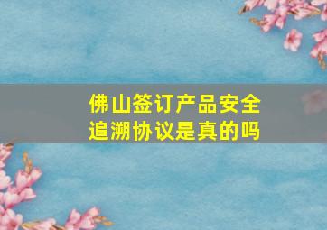 佛山签订产品安全追溯协议是真的吗