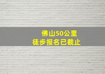 佛山50公里徒步报名已截止