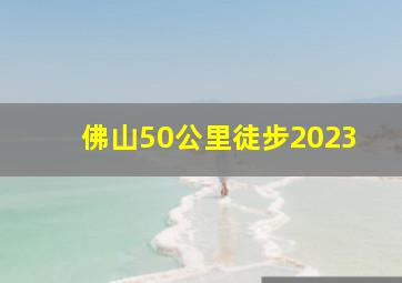 佛山50公里徒步2023