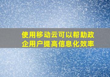 使用移动云可以帮助政企用户提高信息化效率