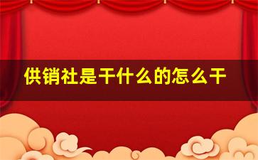 供销社是干什么的怎么干