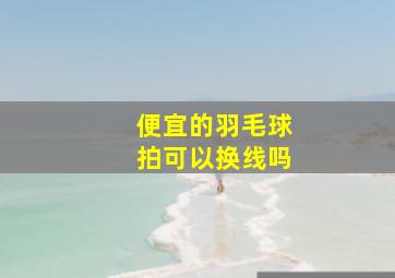 便宜的羽毛球拍可以换线吗