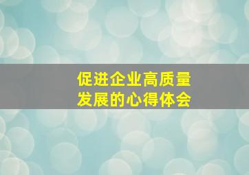 促进企业高质量发展的心得体会