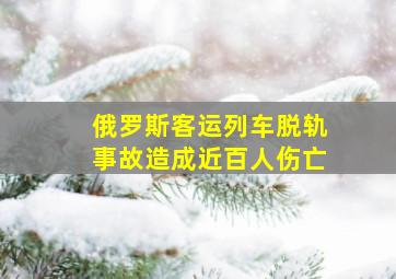 俄罗斯客运列车脱轨事故造成近百人伤亡