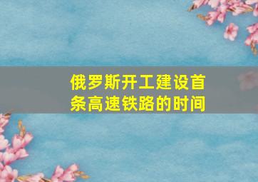 俄罗斯开工建设首条高速铁路的时间