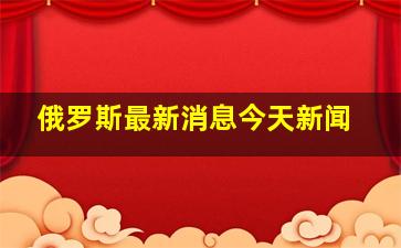 俄罗斯最新消息今天新闻